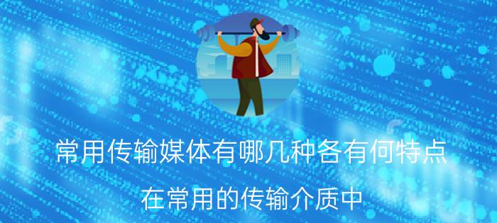 常用传输媒体有哪几种各有何特点 在常用的传输介质中，通信质量最好的是什么？